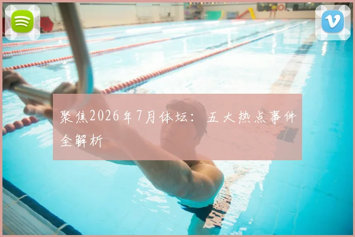 聚焦2026年7月体坛：五大热点事件全解析