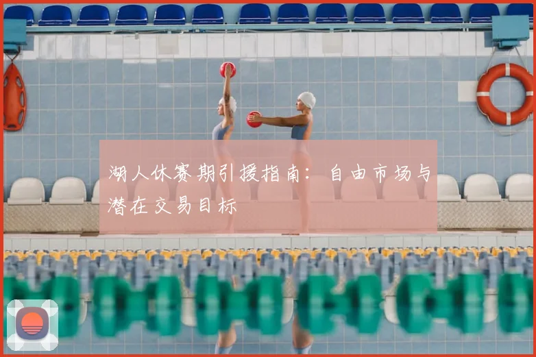 湖人休赛期引援指南:自由市场与潜在交易目标