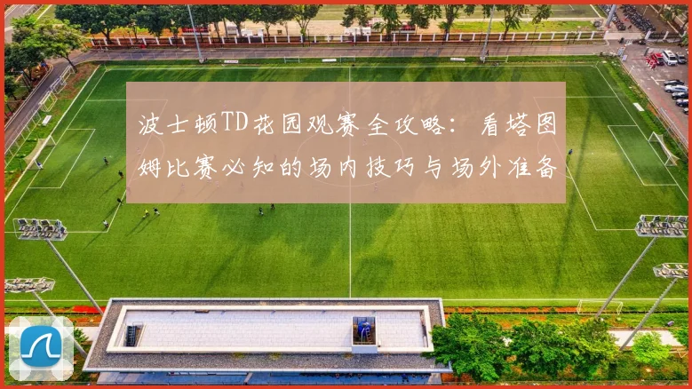 波士顿TD花园观赛全攻略：看塔图姆比赛必知的场内技巧与场外准备