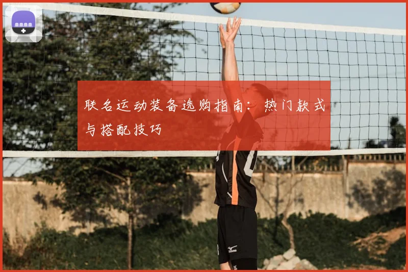 联名运动装备选购指南：热门款式与搭配技巧