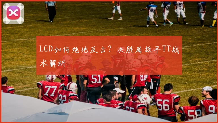 LGD如何绝地反击？决胜局扳平TT战术解析