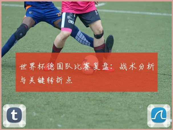 世界杯德国队比赛复盘:战术分析与关键转折点