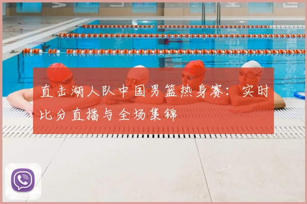 直击湖人队中国男篮热身赛：实时比分直播与全场集锦