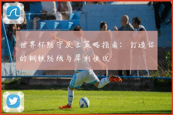 世界杯防守反击策略指南：打造你的钢铁防线与犀利快攻