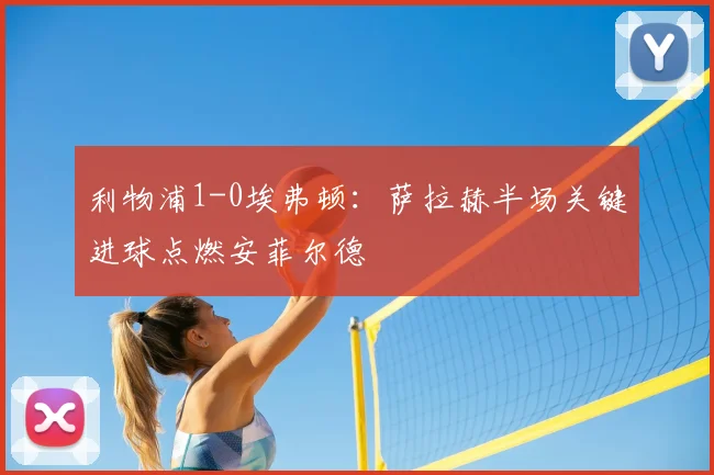 利物浦1-0埃弗顿：萨拉赫半场关键进球点燃安菲尔德
