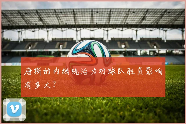 唐斯的内线统治力对球队胜负影响有多大?