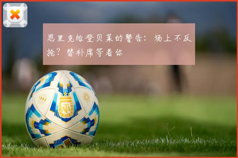 恩里克给登贝莱的警告:场上不反抢?替补席等着你