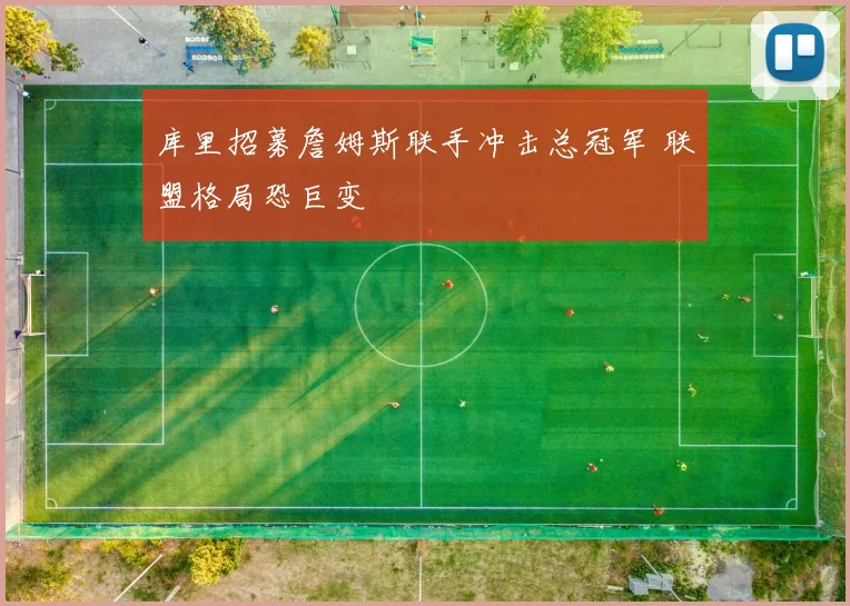 库里招募詹姆斯联手冲击总冠军 联盟格局恐巨变
