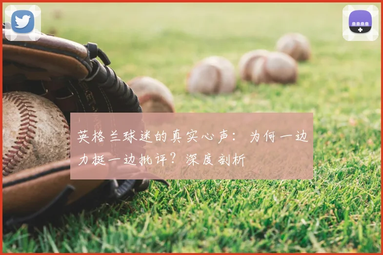 英格兰球迷的真实心声：为何一边力挺一边批评？深度剖析