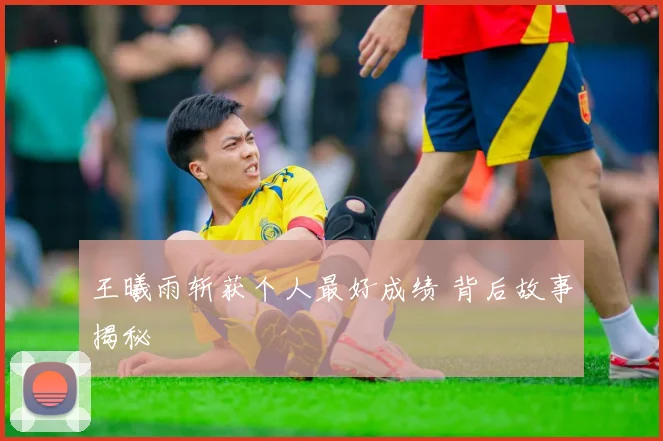 王曦雨斩获个人最好成绩 背后故事揭秘