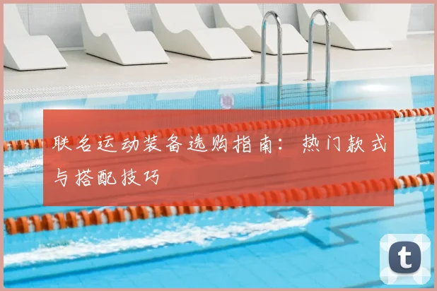 联名运动装备选购指南：热门款式与搭配技巧