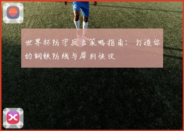 世界杯防守反击策略指南：打造你的钢铁防线与犀利快攻