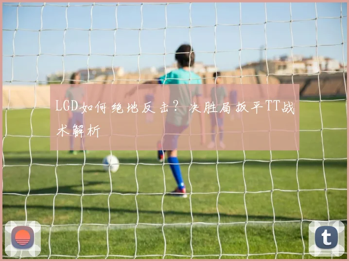 LGD如何绝地反击？决胜局扳平TT战术解析