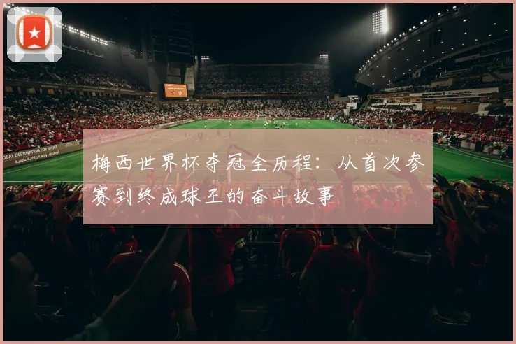 梅西世界杯夺冠全历程：从首次参赛到终成球王的奋斗故事
